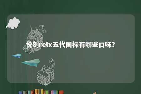 悦刻relx五代国标有哪些口味	？ 